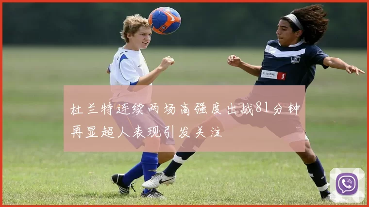 杜兰特连续两场高强度出战81分钟再显超人表现引发关注