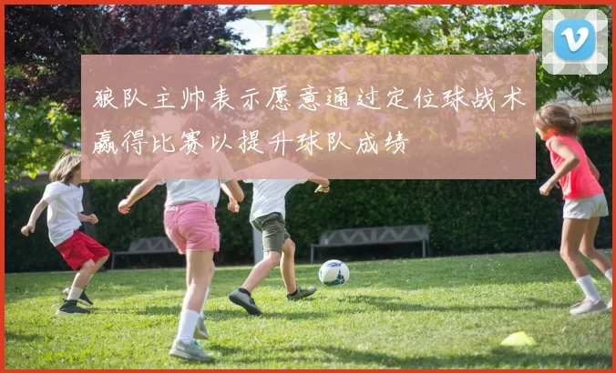 狼队主帅表示愿意通过定位球战术赢得比赛以提升球队成绩