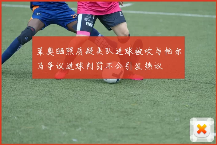 莱奥晒照质疑美队进球被吹与帕尔马争议进球判罚不公引发热议