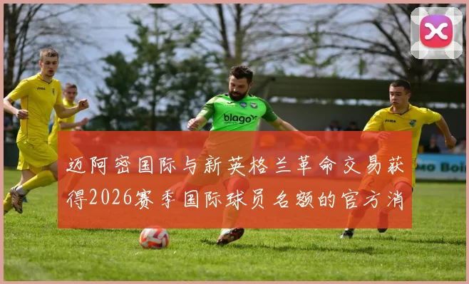 迈阿密国际与新英格兰革命交易获得2026赛季国际球员名额的官方消息