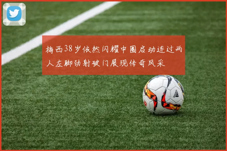 梅西38岁依然闪耀中圈启动连过两人左脚劲射破门展现传奇风采