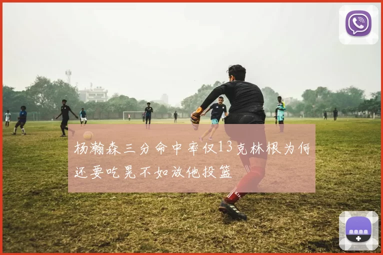 杨瀚森三分命中率仅13克林根为何还要吃晃不如放他投篮