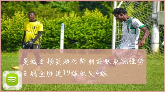 曼城近期英超对阵利兹联表现强势五战全胜进19球仅失4球