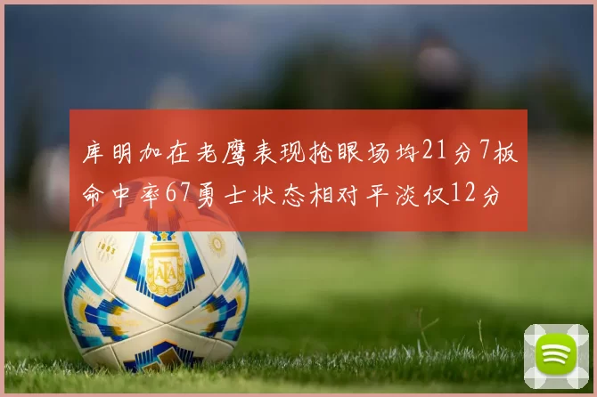 库明加在老鹰表现抢眼场均21分7板命中率67勇士状态相对平淡仅12分5板