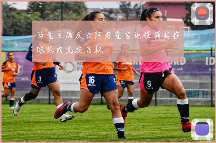 马竞主席反击阿劳霍言论强调其在球队内无发言权