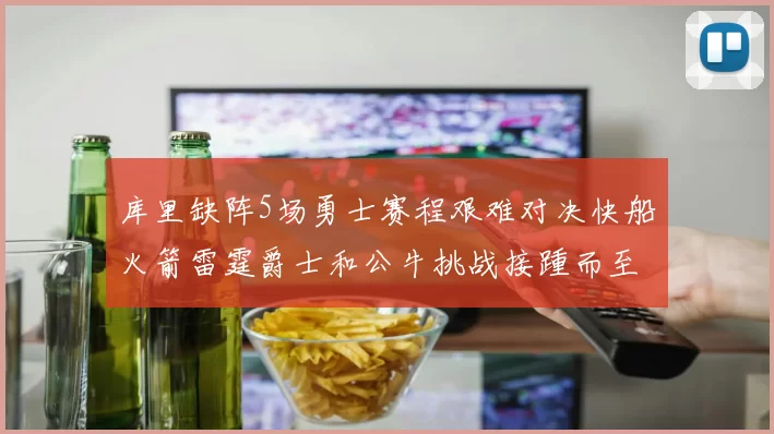 库里缺阵5场勇士赛程艰难对决快船火箭雷霆爵士和公牛挑战接踵而至