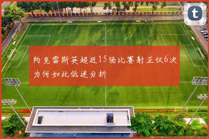 约克雷斯英超近15场比赛射正仅6次为何如此低迷分析