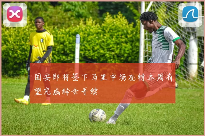国安即将签下马里中场孔特本周有望完成转会手续