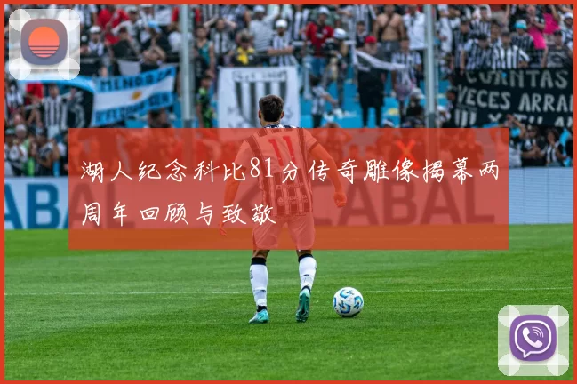 湖人纪念科比81分传奇雕像揭幕两周年回顾与致敬