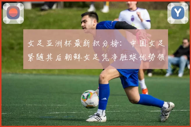 女足亚洲杯最新积分榜：中国女足紧随其后朝鲜女足凭净胜球优势领跑