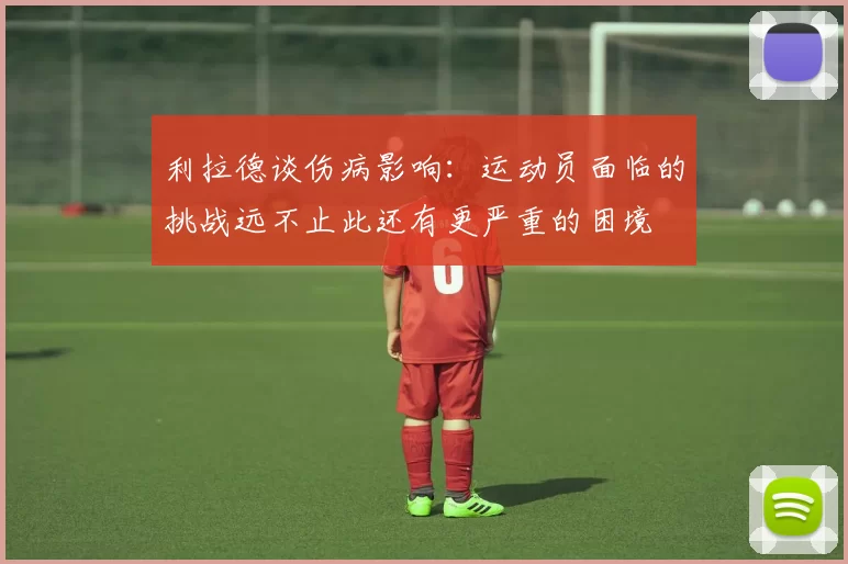 利拉德谈伤病影响：运动员面临的挑战远不止此还有更严重的困境