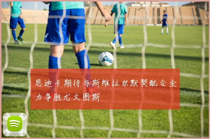 恩迪卡期待与斯维拉尔默契配合全力争胜尤文图斯