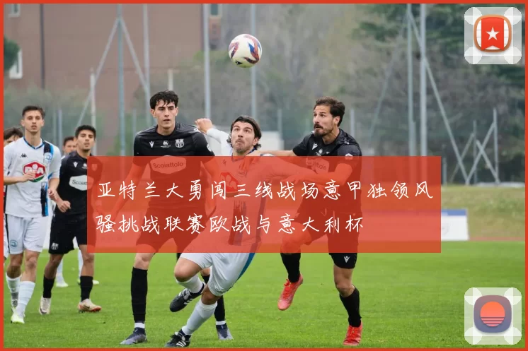 亚特兰大勇闯三线战场意甲独领风骚挑战联赛欧战与意大利杯