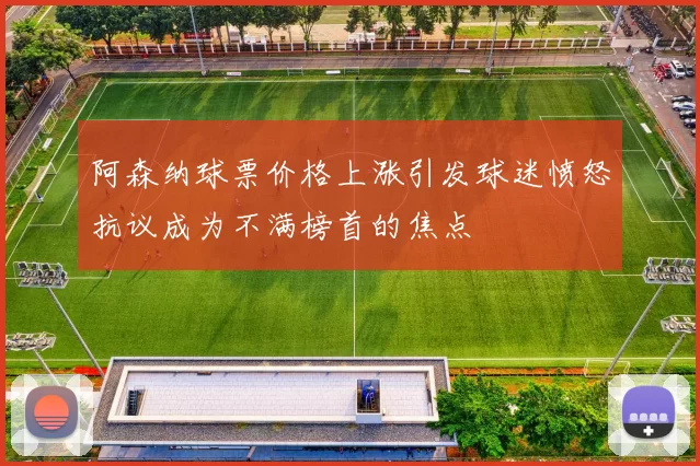 阿森纳球票价格上涨引发球迷愤怒抗议成为不满榜首的焦点