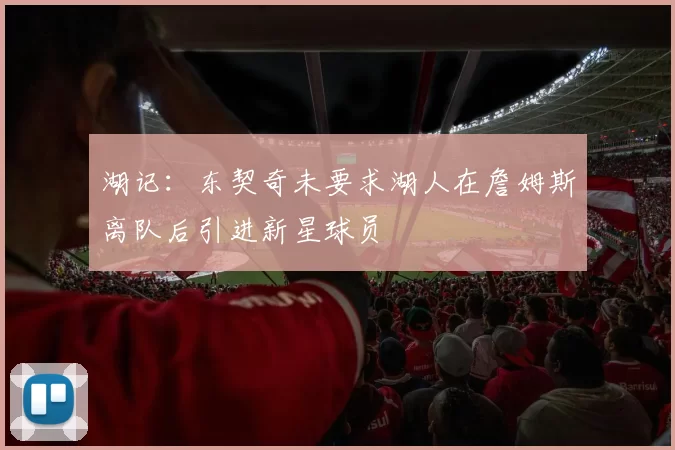 湖记：东契奇未要求湖人在詹姆斯离队后引进新星球员