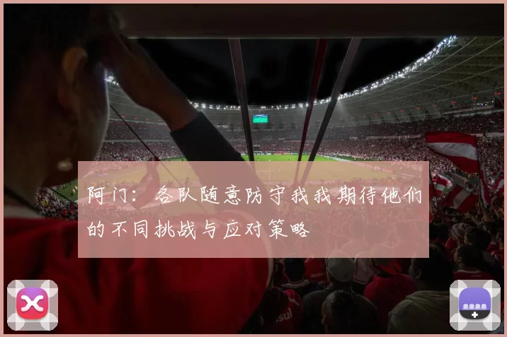 阿门：各队随意防守我我期待他们的不同挑战与应对策略