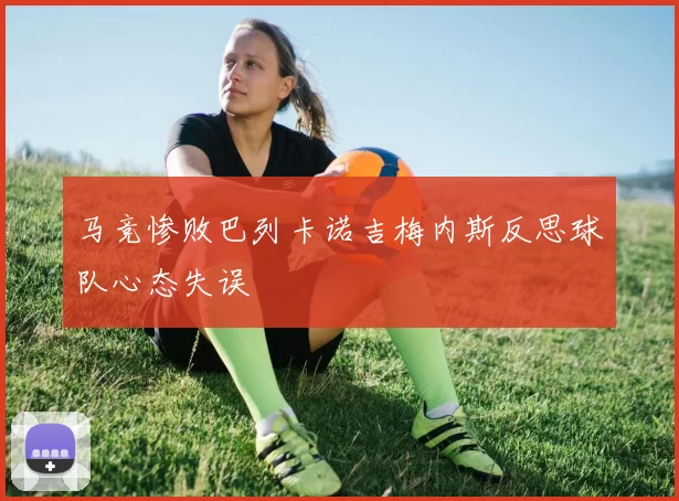 马竞惨败巴列卡诺吉梅内斯反思球队心态失误