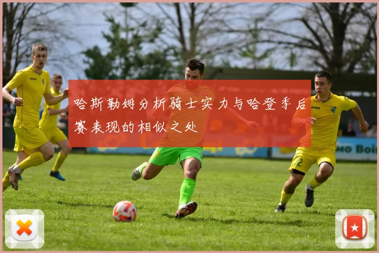 哈斯勒姆分析骑士实力与哈登季后赛表现的相似之处