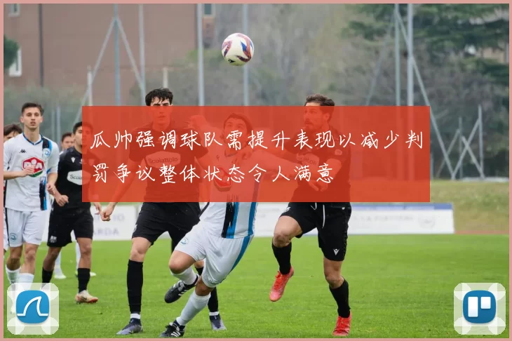 瓜帅强调球队需提升表现以减少判罚争议整体状态令人满意