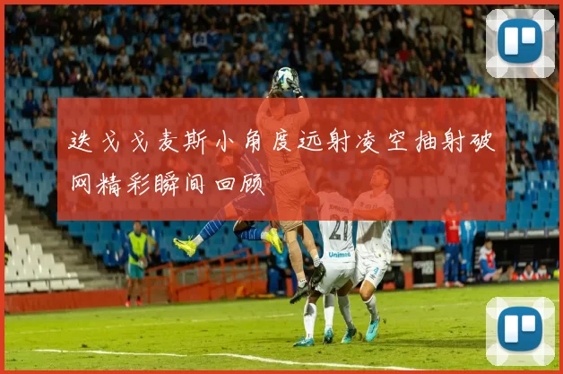 迭戈戈麦斯小角度远射凌空抽射破网精彩瞬间回顾