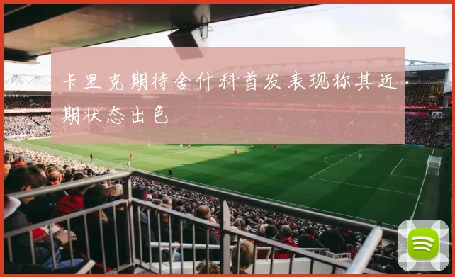 卡里克期待舍什科首发表现称其近期状态出色
