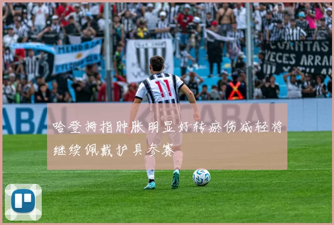 哈登拇指肿胀明显好转瘀伤减轻将继续佩戴护具参赛