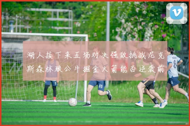 湖人接下来五场对决强敌挑战尼克斯森林狼公牛掘金火箭能否逆袭前五