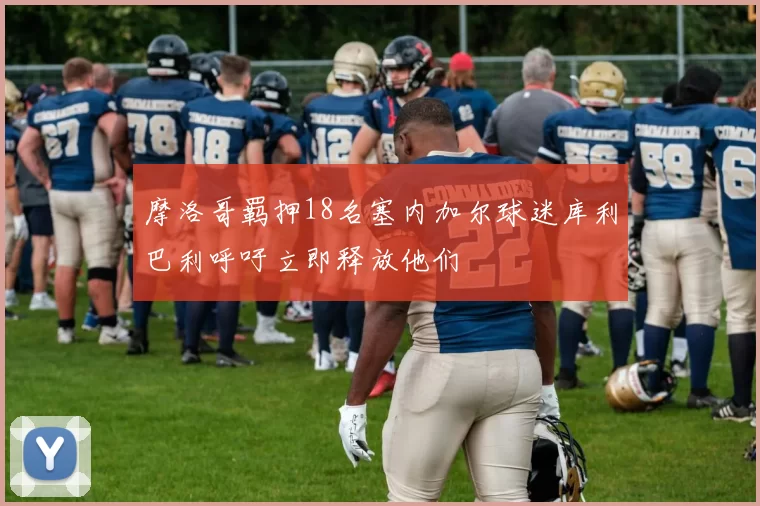 摩洛哥羁押18名塞内加尔球迷库利巴利呼吁立即释放他们