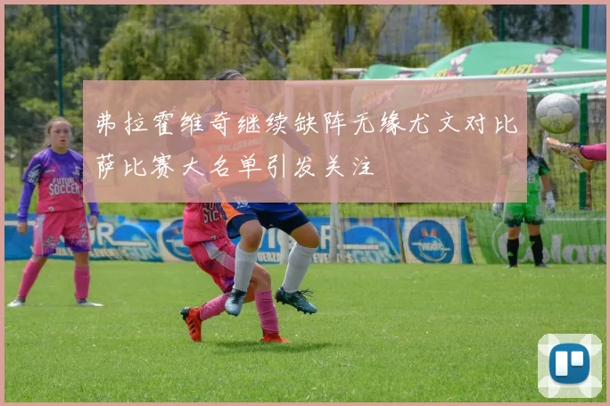 弗拉霍维奇继续缺阵无缘尤文对比萨比赛大名单引发关注