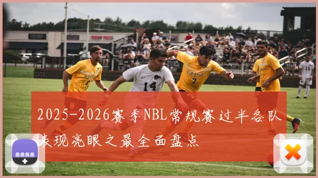 2025-2026赛季NBL常规赛过半各队表现亮眼之最全面盘点