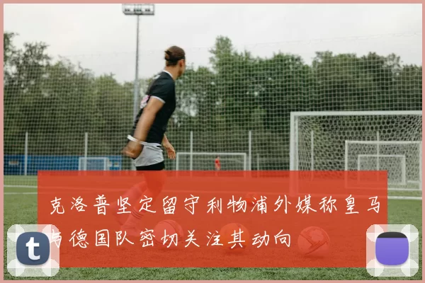 克洛普坚定留守利物浦外媒称皇马与德国队密切关注其动向
