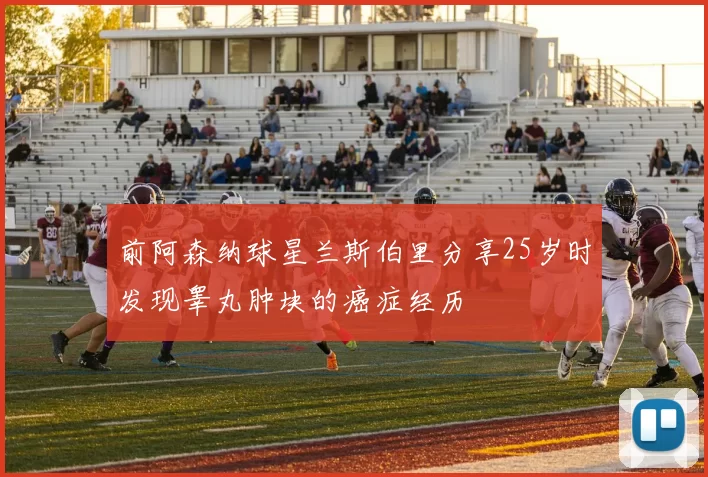 前阿森纳球星兰斯伯里分享25岁时发现睾丸肿块的癌症经历