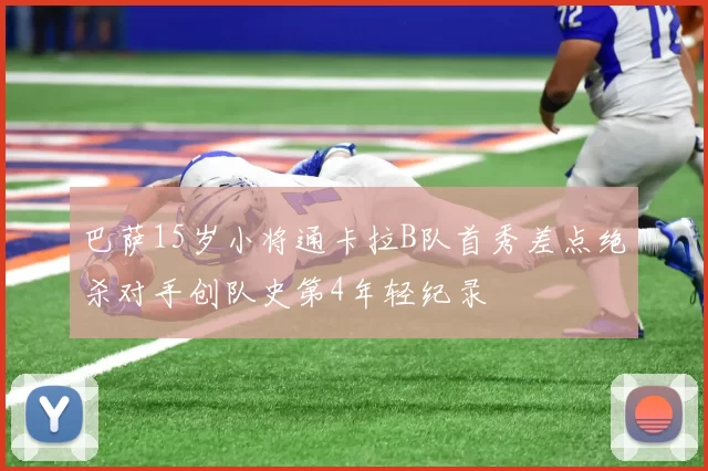 巴萨15岁小将通卡拉B队首秀差点绝杀对手创队史第4年轻纪录